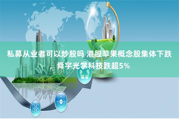 私募从业者可以炒股吗 港股苹果概念股集体下跌，舜宇光学科技跌超5%