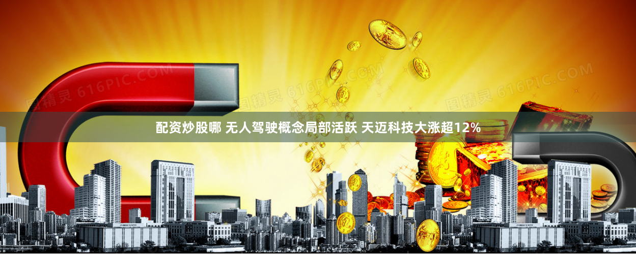 配资炒股哪 无人驾驶概念局部活跃 天迈科技大涨超12%