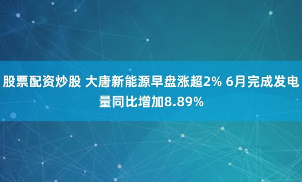 股票配资炒股 大唐新能源早盘涨超2% 6月完成发电量同比增加8.89%