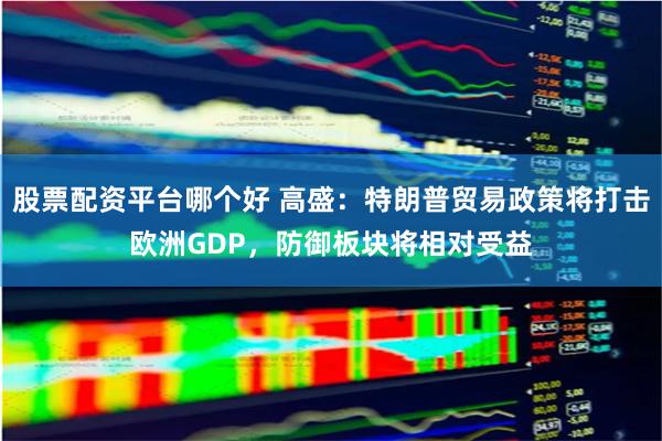 股票配资平台哪个好 高盛：特朗普贸易政策将打击欧洲GDP，防御板块将相对受益
