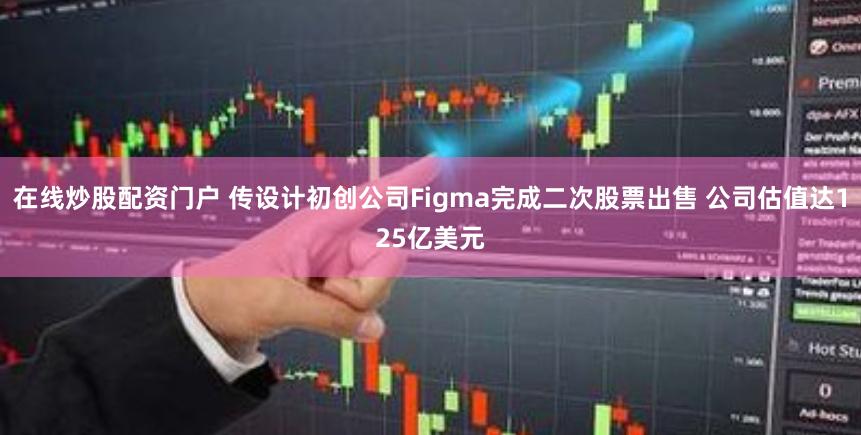 在线炒股配资门户 传设计初创公司Figma完成二次股票出售 公司估值达125亿美元