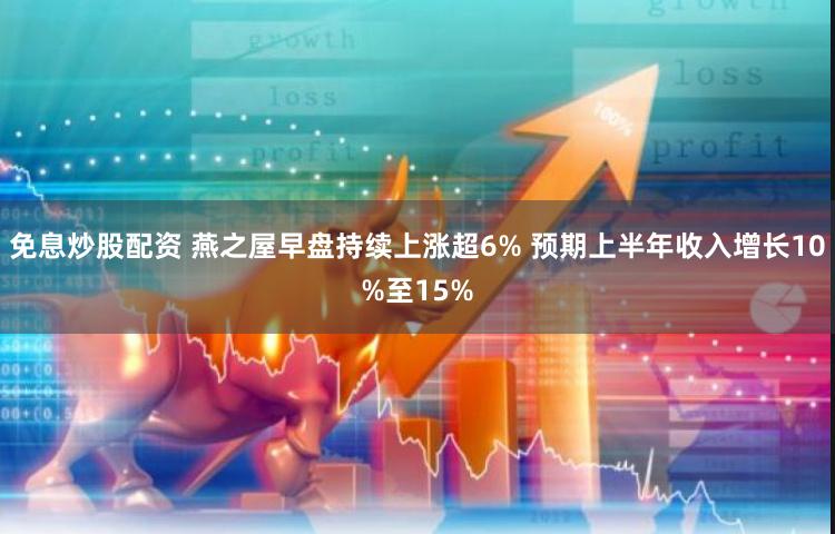 免息炒股配资 燕之屋早盘持续上涨超6% 预期上半年收入增长10%至15%