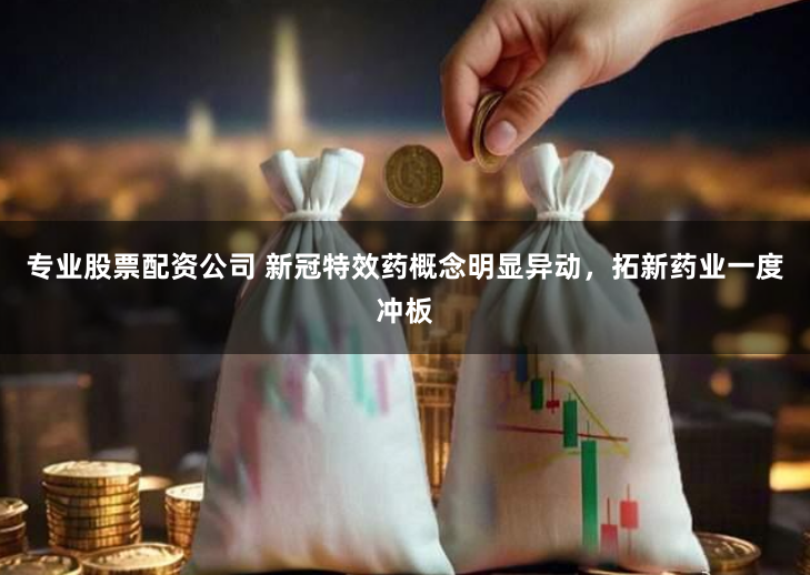 专业股票配资公司 新冠特效药概念明显异动，拓新药业一度冲板