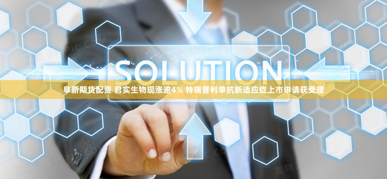 阜新期货配资 君实生物现涨逾4% 特瑞普利单抗新适应症上市申请获受理