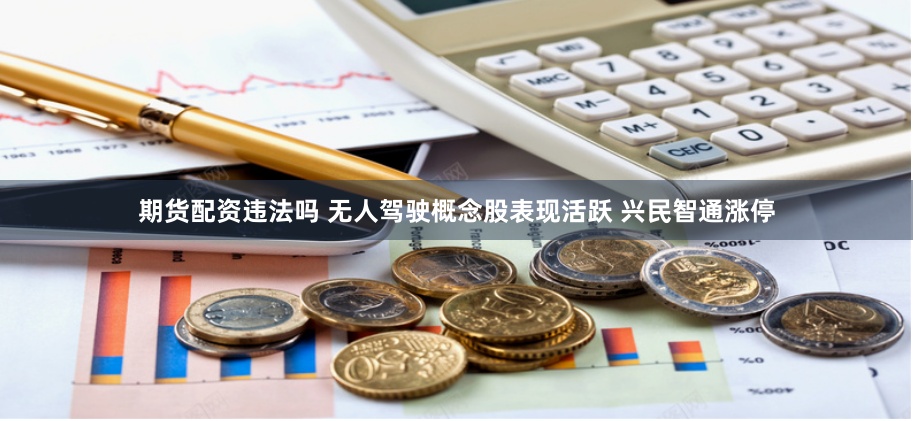期货配资违法吗 无人驾驶概念股表现活跃 兴民智通涨停