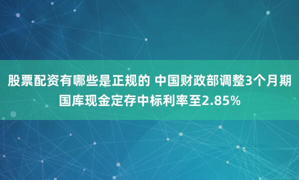 股票配资有哪些是正规的 中国财政部调整3个月期国库现金定存中标利率至2.85%