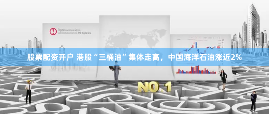 股票配资开户 港股“三桶油”集体走高，中国海洋石油涨近2%