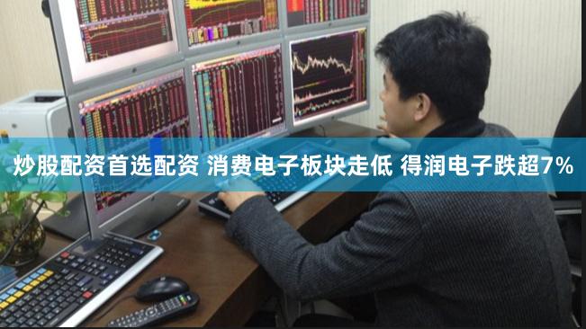 炒股配资首选配资 消费电子板块走低 得润电子跌超7%