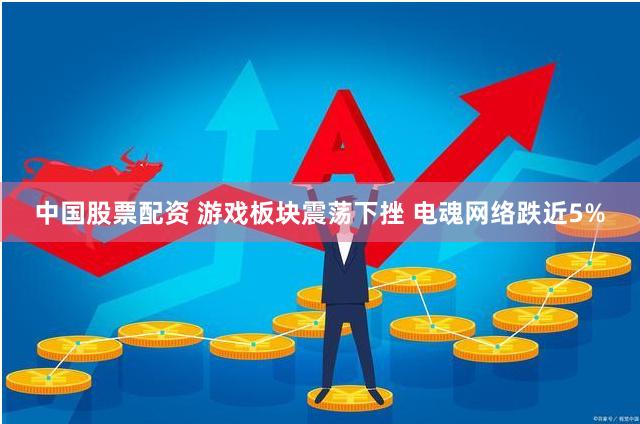 中国股票配资 游戏板块震荡下挫 电魂网络跌近5%