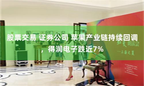 股票交易 证券公司 苹果产业链持续回调，得润电子跌近7%