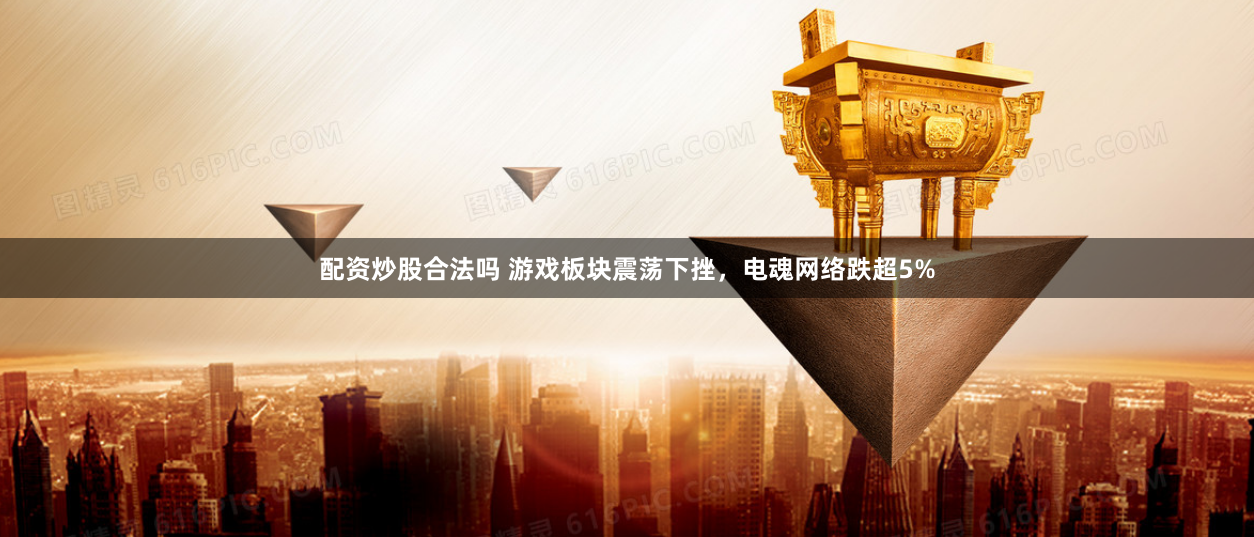 配资炒股合法吗 游戏板块震荡下挫，电魂网络跌超5%