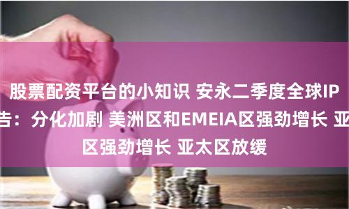 股票配资平台的小知识 安永二季度全球IPO趋势报告：分化加剧 美洲区和EMEIA区强劲增长 亚太区放缓