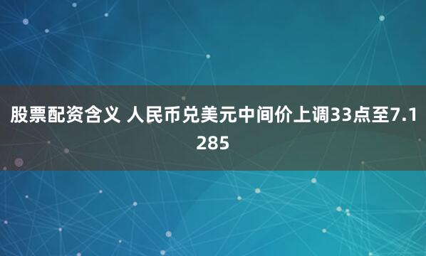 股票配资含义 人民币兑美元中间价上调33点至7.1285