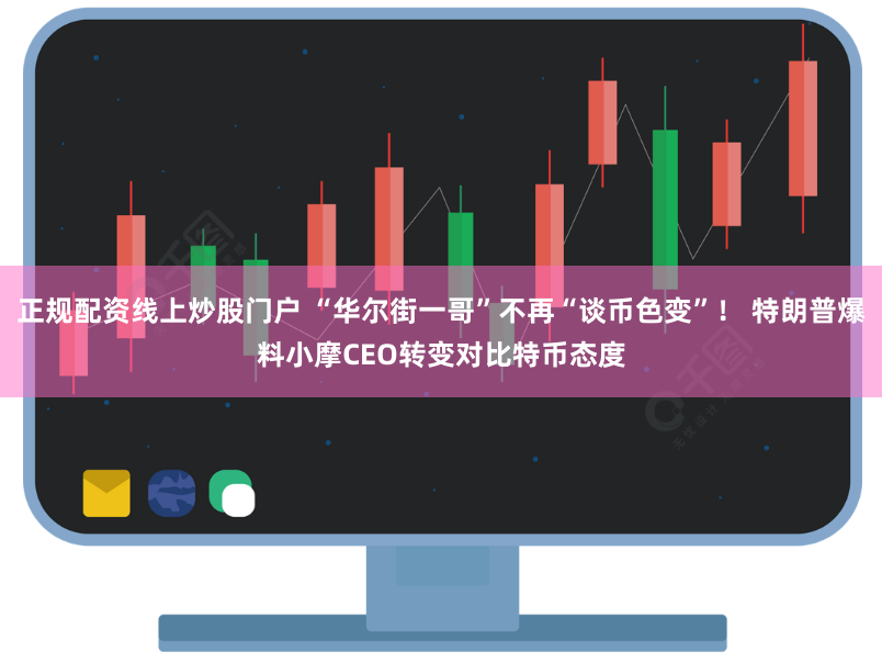 正规配资线上炒股门户 “华尔街一哥”不再“谈币色变”！ 特朗普爆料小摩CEO转变对比特币态度