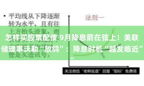怎样买股票配债 9月降息箭在弦上！美联储理事沃勒“放鸽”：降息时机“越发临近”