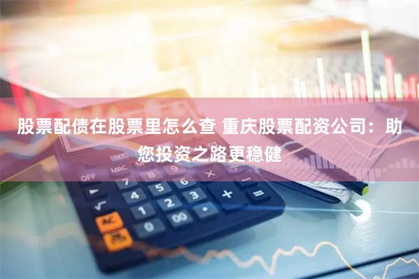 股票配债在股票里怎么查 重庆股票配资公司：助您投资之路更稳健