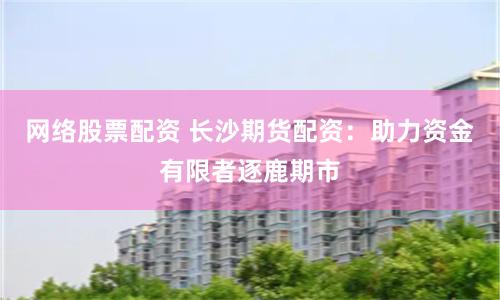 网络股票配资 长沙期货配资：助力资金有限者逐鹿期市