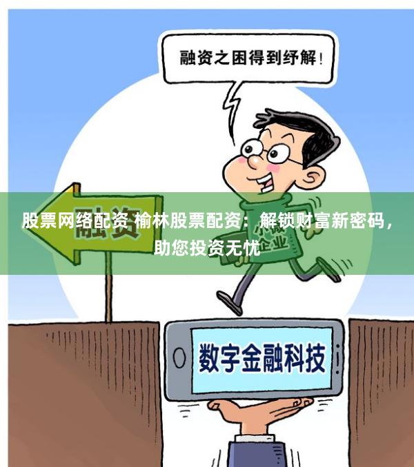 股票网络配资 榆林股票配资:解锁财富新密码,助您投资无忧