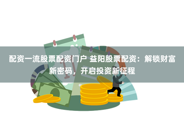 配资一流股票配资门户 益阳股票配资：解锁财富新密码，开启投资新征程