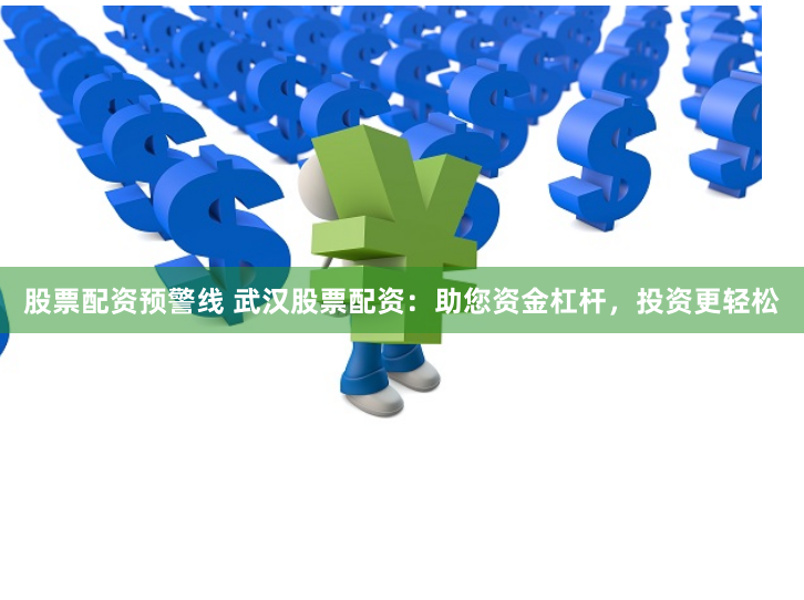 股票配资预警线 武汉股票配资：助您资金杠杆，投资更轻松