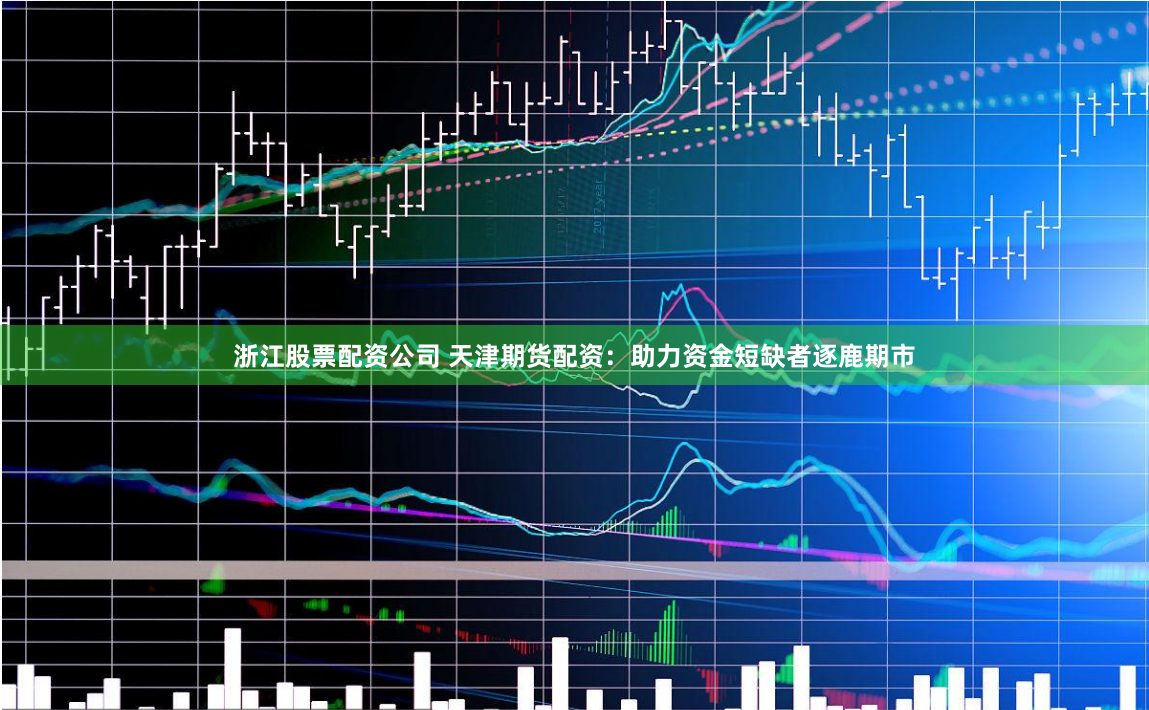 浙江股票配资公司 天津期货配资：助力资金短缺者逐鹿期市