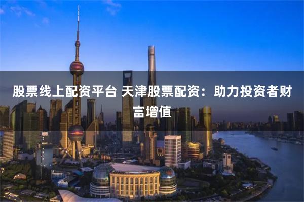 股票线上配资平台 天津股票配资：助力投资者财富增值