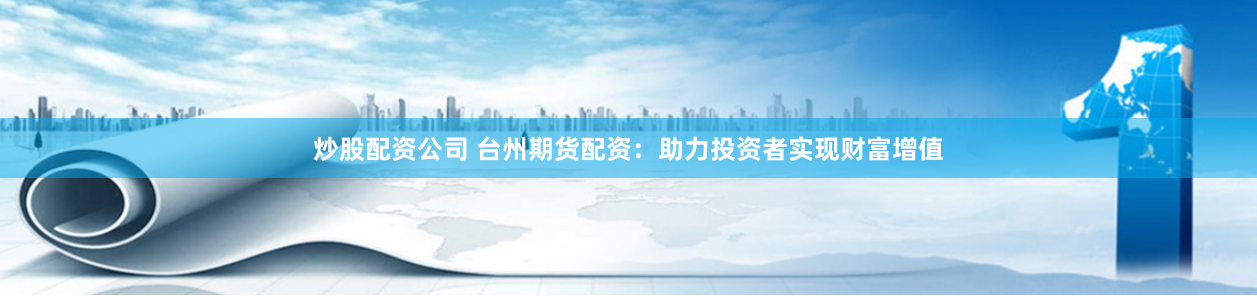 炒股配资公司 台州期货配资：助力投资者实现财富增值