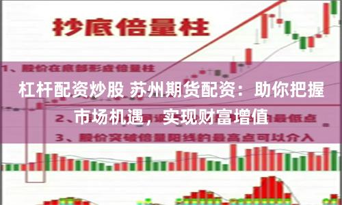 杠杆配资炒股 苏州期货配资：助你把握市场机遇，实现财富增值