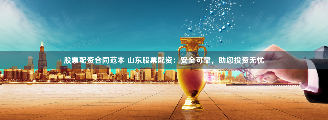 股票配资合同范本 山东股票配资：安全可靠，助您投资无忧