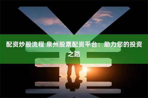 配资炒股流程 泉州股票配资平台：助力您的投资之路