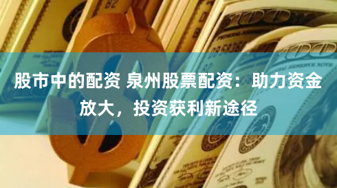 股市中的配资 泉州股票配资：助力资金放大，投资获利新途径