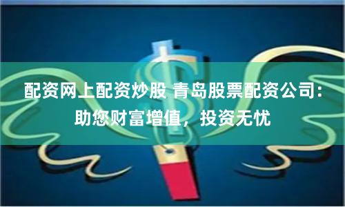 配资网上配资炒股 青岛股票配资公司：助您财富增值，投资无忧