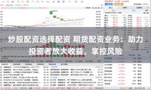 炒股配资选择配资 期货配资业务：助力投资者放大收益，掌控风险