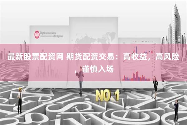 最新股票配资网 期货配资交易：高收益，高风险，谨慎入场