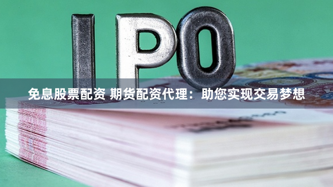 免息股票配资 期货配资代理：助您实现交易梦想