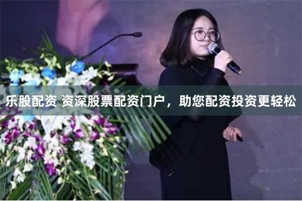 乐股配资 资深股票配资门户，助您配资投资更轻松