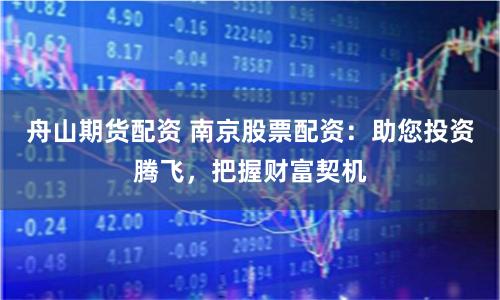 舟山期货配资 南京股票配资：助您投资腾飞，把握财富契机