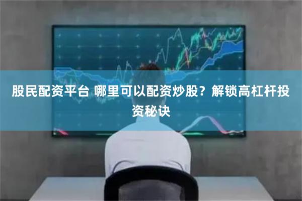 股民配资平台 哪里可以配资炒股？解锁高杠杆投资秘诀