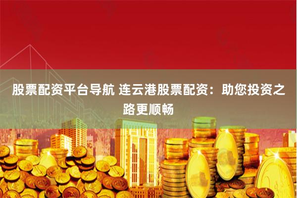 股票配资平台导航 连云港股票配资:助您投资之路更顺畅