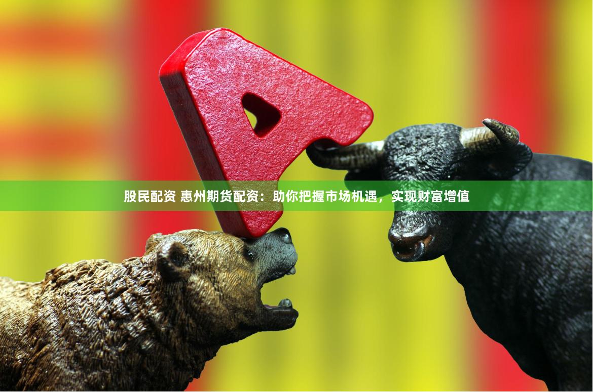 股民配资 惠州期货配资：助你把握市场机遇，实现财富增值