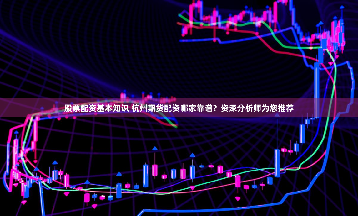 股票配资基本知识 杭州期货配资哪家靠谱？资深分析师为您推荐
