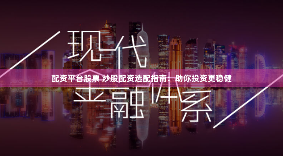 配资平台股票 炒股配资选配指南：助你投资更稳健