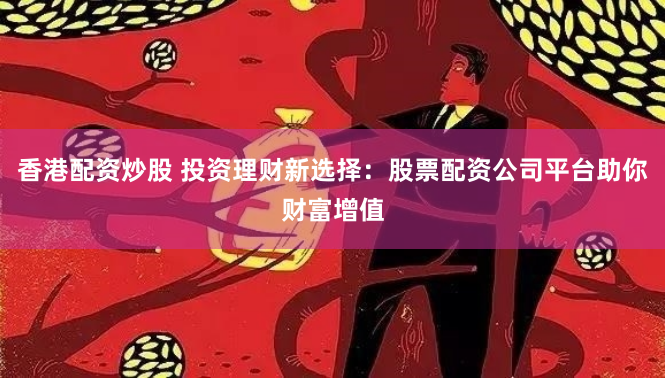 香港配资炒股 投资理财新选择：股票配资公司平台助你财富增值