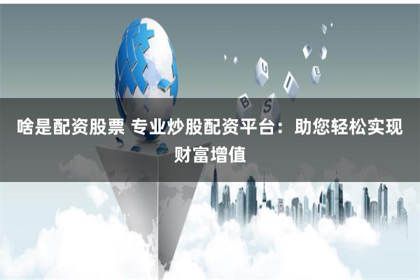 啥是配资股票 专业炒股配资平台：助您轻松实现财富增值