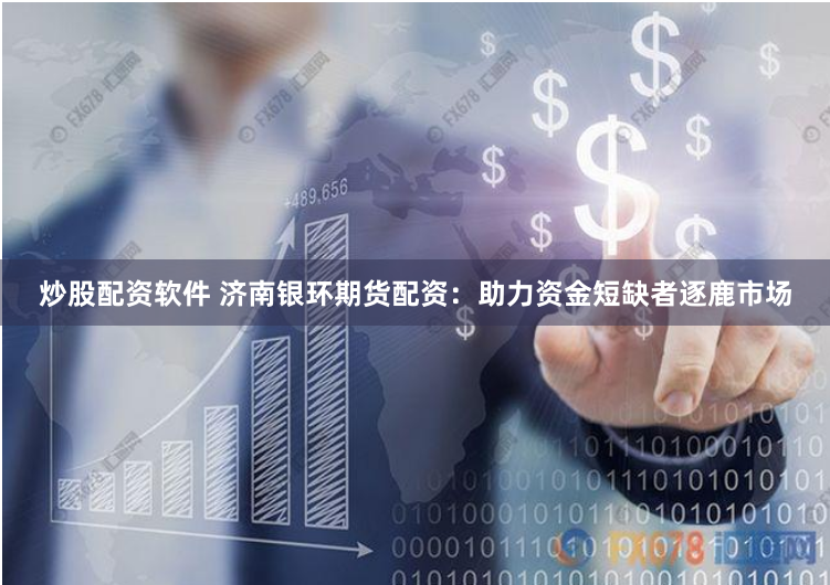 炒股配资软件 济南银环期货配资：助力资金短缺者逐鹿市场