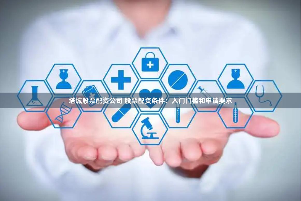 塔城股票配资公司 股票配资条件：入门门槛和申请要求