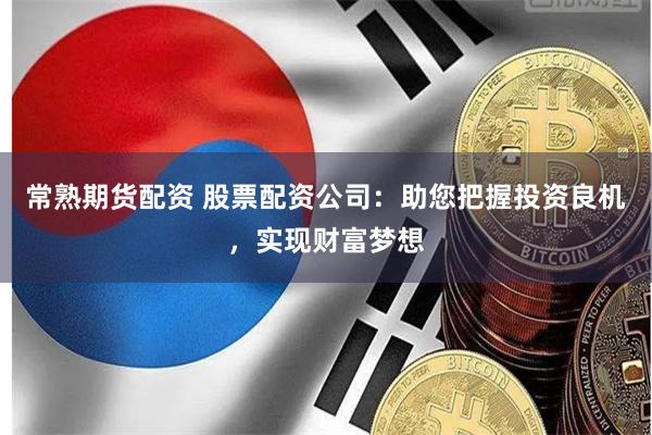 常熟期货配资 股票配资公司：助您把握投资良机，实现财富梦想
