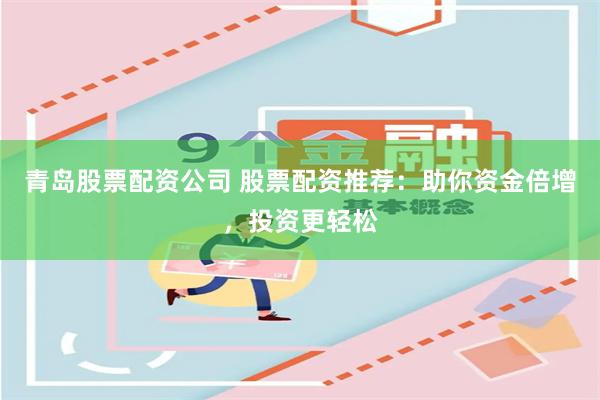 青岛股票配资公司 股票配资推荐：助你资金倍增，投资更轻松
