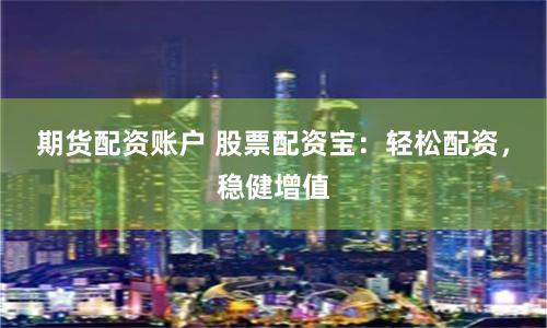 期货配资账户 股票配资宝：轻松配资，稳健增值