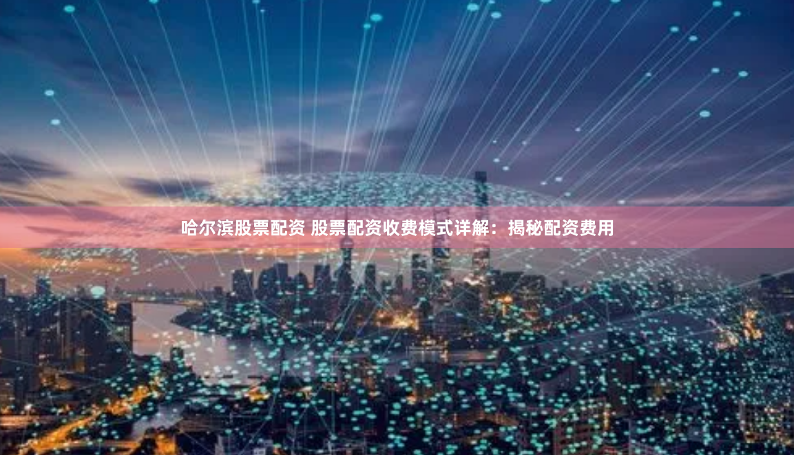 哈尔滨股票配资 股票配资收费模式详解：揭秘配资费用